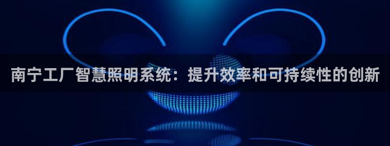 千亿国际平台是真是假:南宁工厂智慧照明系统:提升效率和可持续性的创新